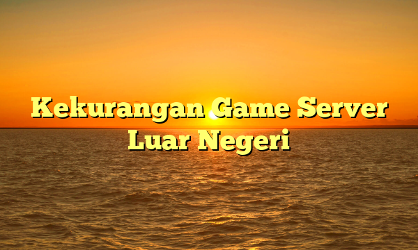 Kekurangan Game Server Luar Negeri Kekurangan Game Server Luar Negeri