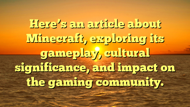 Here’s an article about Minecraft, exploring its gameplay, cultural significance, and impact on the gaming community.