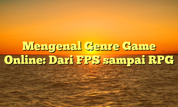 Mengenal Genre Game Online: Dari FPS sampai RPG Mengenal Genre Game Online: Dari FPS sampai RPG