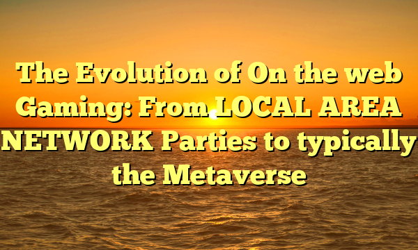 The Evolution of On the web Gaming: From LOCAL AREA NETWORK Parties to typically the Metaverse