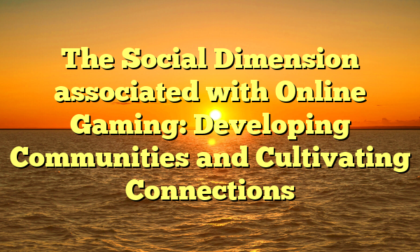 The Social Dimension associated with Online Gaming: Developing Communities and Cultivating Connections The Social Dimension associated with Online Gaming: Developing Communities and Cultivating Connections