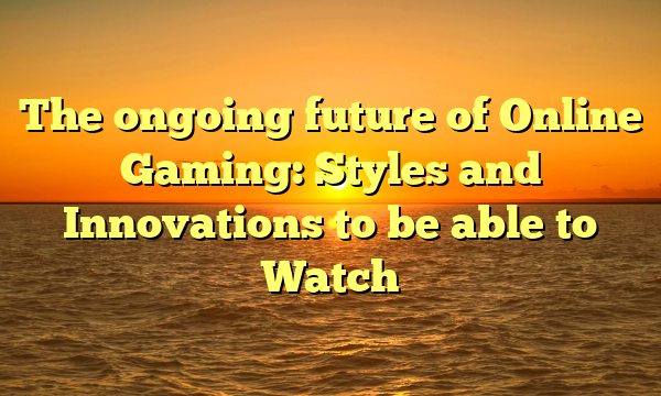 The ongoing future of Online Gaming: Styles and Innovations to be able to Watch