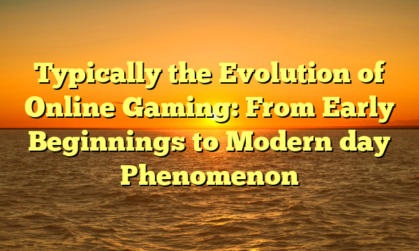Typically the Evolution of Online Gaming: From Early Beginnings to Modern day Phenomenon