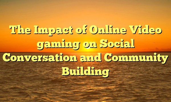 The Impact of Online Video gaming on Social Conversation and Community Building