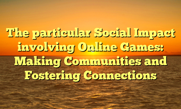 The particular Social Impact involving Online Games: Making Communities and Fostering Connections The particular Social Impact involving Online Games: Making Communities and Fostering Connections