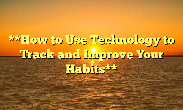 **How to Use Technology to Track and Improve Your Habits**