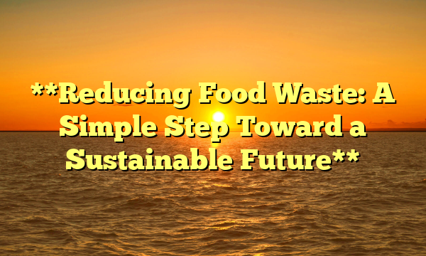 **Reducing Food Waste: A Simple Step Toward a Sustainable Future**