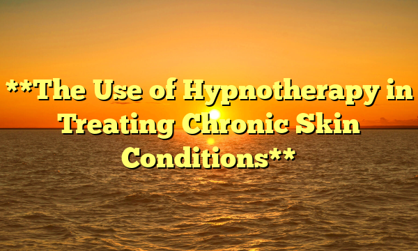 **The Use of Hypnotherapy in Treating Chronic Skin Conditions**