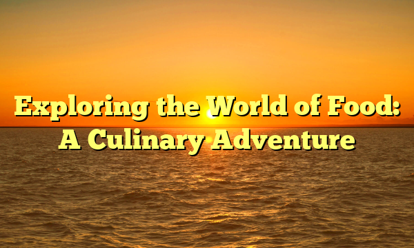 Exploring the World of Food: A Culinary Adventure