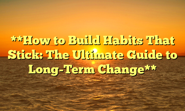 **How to Build Habits That Stick: The Ultimate Guide to Long-Term Change**