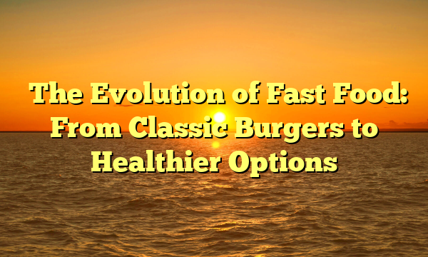 ﻿The Evolution of Fast Food: From Classic Burgers to Healthier Options