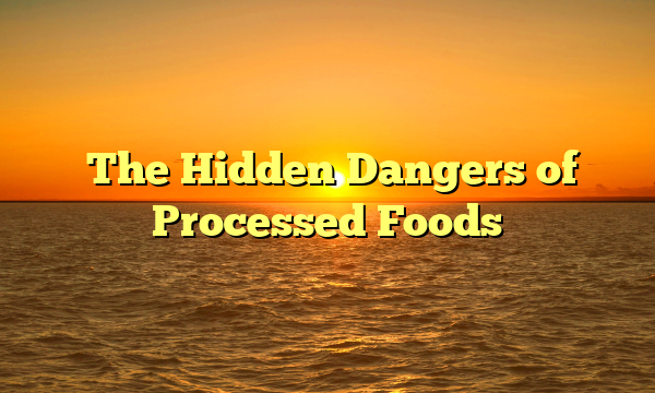 ﻿The Hidden Dangers of Processed Foods