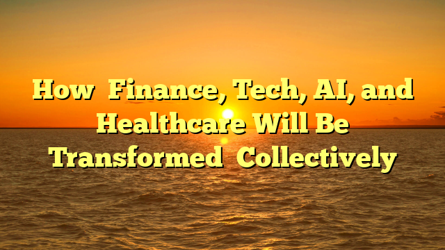 How   Finance, Tech, AI, and Healthcare  Will Be  Transformed   Collectively