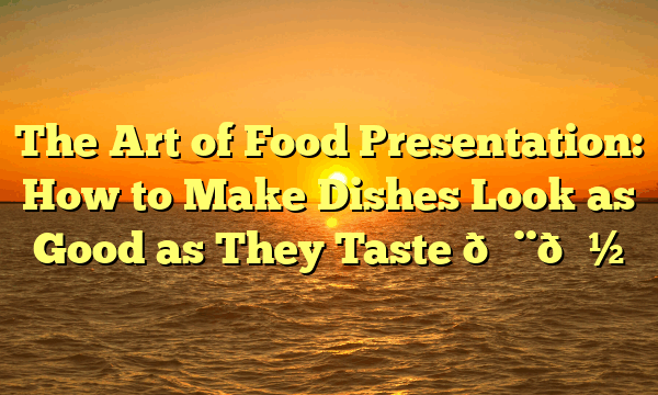 The Art of Food Presentation: How to Make Dishes Look as Good as They Taste 🎨🍽️