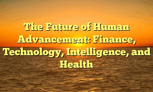 The Future of Human Advancement:  Finance, Technology, Intelligence, and Health