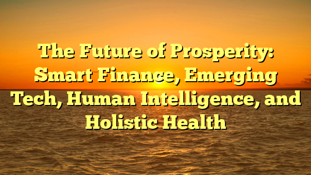 The Future of Prosperity:   Smart Finance, Emerging Tech, Human Intelligence, and Holistic Health
