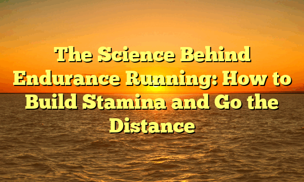 The Science Behind Endurance Running: How to Build Stamina and Go the Distance