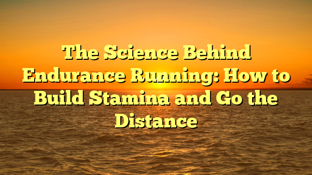 The Science Behind Endurance Running: How to Build Stamina and Go the Distance