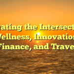 Navigating the Intersection of Wellness, Innovation, Finance, and Travel