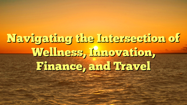 Navigating the Intersection of Wellness, Innovation, Finance, and Travel