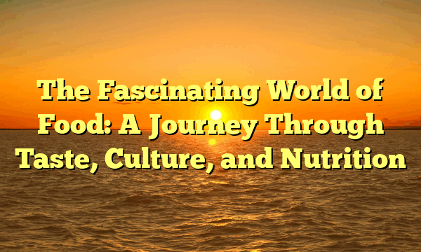 The Fascinating World of Food: A Journey Through Taste, Culture, and Nutrition The Fascinating World of Food: A Journey Through Taste, Culture, and Nutrition