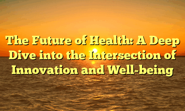 The Future of Health: A Deep Dive into the Intersection of Innovation and Well-being