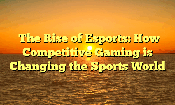 ﻿The Rise of Esports: How Competitive Gaming is Changing the Sports World