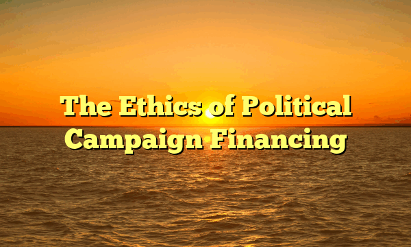 The Ethics of Political Campaign Financing The Ethics of Political Campaign Financing
