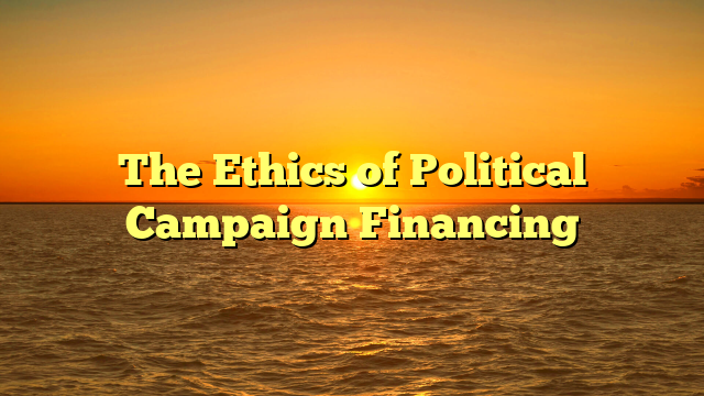 The Ethics of Political Campaign Financing