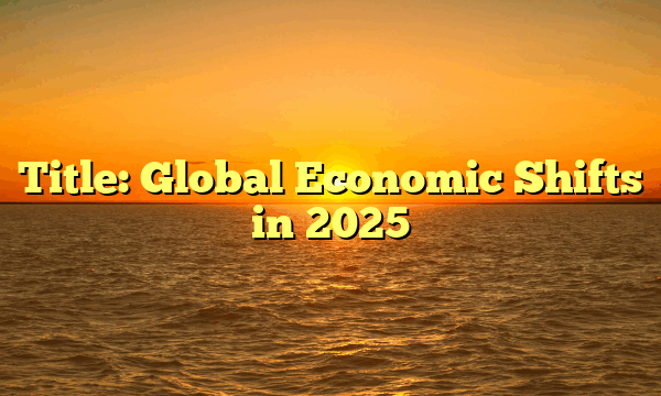 Title: Global Economic Shifts in 2025 Title: Global Economic Shifts in 2025