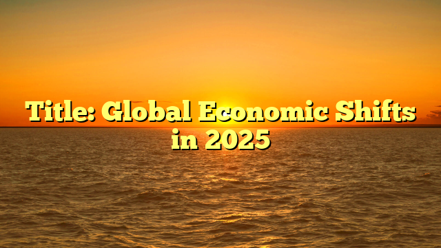 Title: Global Economic Shifts in 2025 Title: Global Economic Shifts in 2025